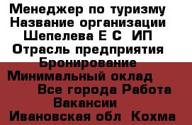 Менеджер по туризму › Название организации ­ Шепелева Е.С, ИП › Отрасль предприятия ­ Бронирование › Минимальный оклад ­ 30 000 - Все города Работа » Вакансии   . Ивановская обл.,Кохма г.
